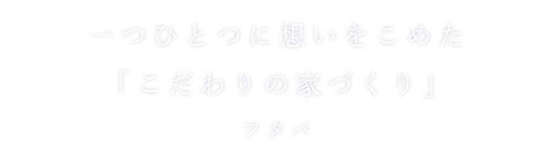 一つひとつに想いをこめた「こだわりの家づくり」フタバ
